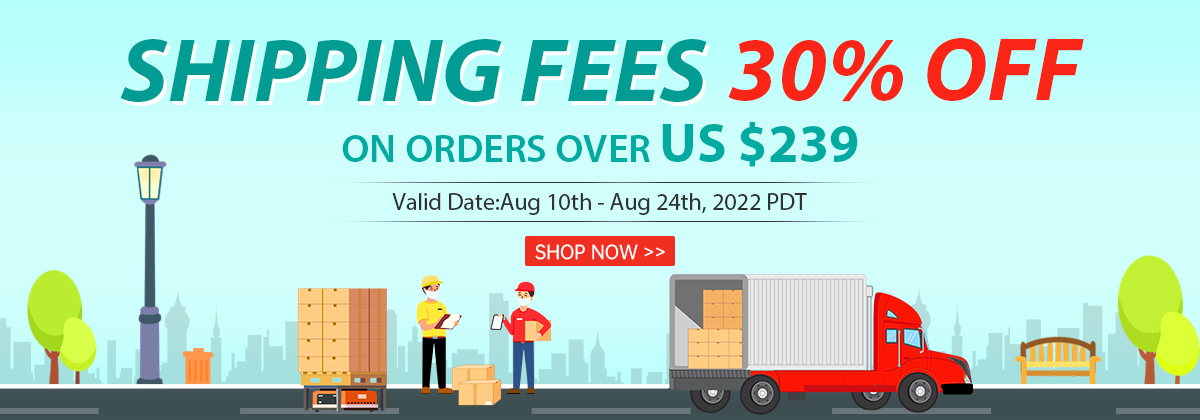Shipping Fees 30% OFF
On Orders over US $239
Valid Date:Aug 10th - Aug 24th, 2022 PDT