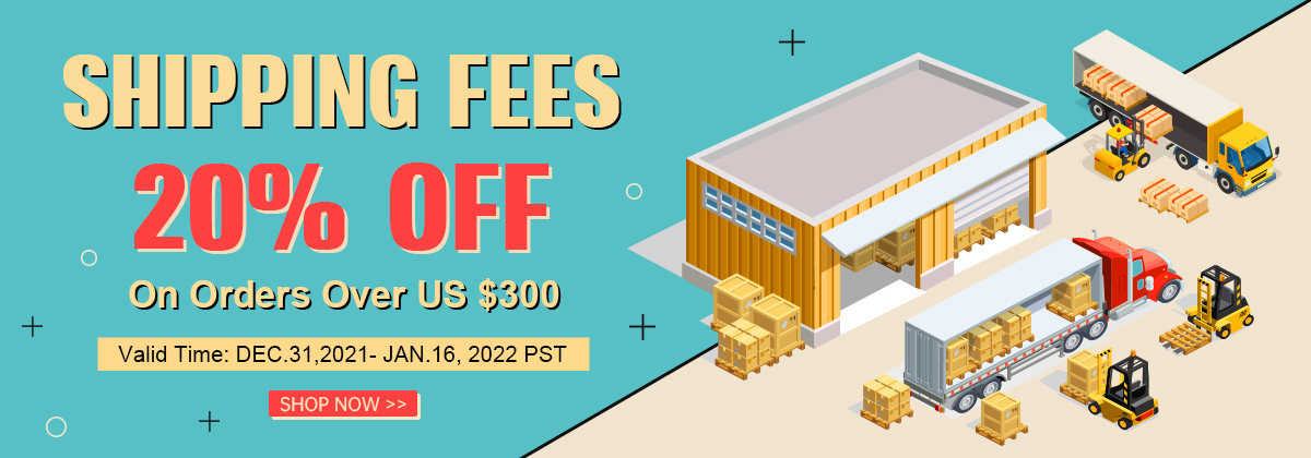 Shipping Fees 20% OFF
On Orders Over US $300
Valid Time: DEC.31,2021- JAN.16, 2022 PST